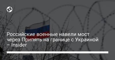 Российские военные навели мост через Припять на границе с Украиной – Insider - liga.net - Россия - Украина - Киев - Киевская обл. - Белоруссия - респ.Бурятия - Речица - территория Чаэс