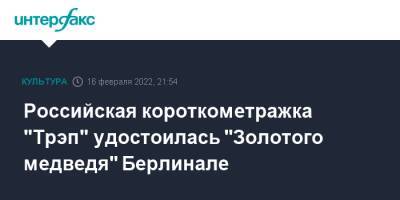 Российская короткометражка "Трэп" удостоилась "Золотого медведя" Берлинале - interfax.ru - Москва - Россия - Санкт-Петербург