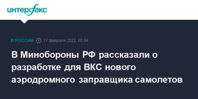 В Минобороны РФ рассказали о разработке для ВКС нового аэродромного заправщика самолетов - interfax.ru - Москва - Россия