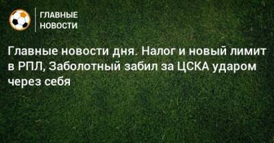 Главные новости дня. Налог и новый лимит в РПЛ, Заболотный забил за ЦСКА ударом через себя - bombardir.ru - Италия