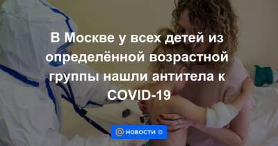 Александр Гинцбург - В Москве у всех детей из определённой возрастной группы нашли антитела к COVID-19 - news.mail.ru - Москва - Россия