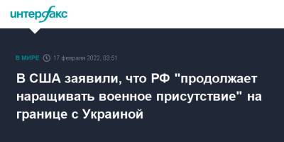 В США заявили, что РФ "продолжает наращивать военное присутствие" на границе с Украиной - interfax.ru - Москва - Россия - США - Украина - Киев - Англия - Израиль