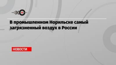 Светлана Радионова - Ирек Файзуллин - В промышленном Норильске самый загрязненный воздух в России - echo.msk.ru - Россия - Красноярский край - Кемеровская обл. - Вологодская обл. - Череповец - Норильск