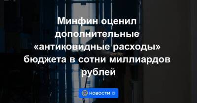 Марат Хуснуллин - Минфин оценил дополнительные «антиковидные расходы» бюджета в сотни миллиардов рублей - smartmoney.one - Москва - Нижний Новгород - Казань - Москва - Нижний Новгород