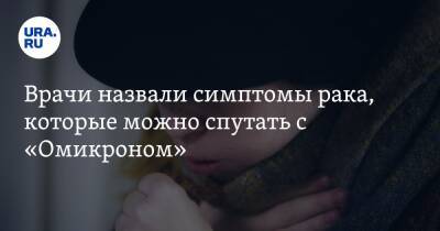 Врачи назвали симптомы рака, которые можно спутать с «Омикроном» - ura.news - Россия