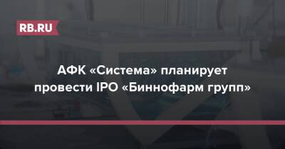 АФК «Система» планирует провести IPO «Биннофарм групп» - rb.ru - Россия