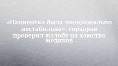 «Пациентка была эмоционально нестабильна»: горздрав проверил жалобу на хамство медиков - chelny-izvest.ru - Набережные Челны