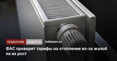 ФАС проверит тарифы на отопление из-за жалоб на их рост - kubnews.ru - Москва - Тарифы