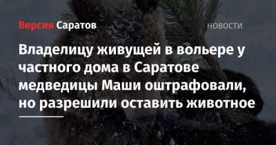 Карен Даллакян - Владелицу живущей в вольере у частного дома в Саратове медведицы Маши оштрафовали, но разрешили оставить животное - nversia.ru - Россия - Саратовская обл. - Саратов - Челябинск - Пензенская обл.