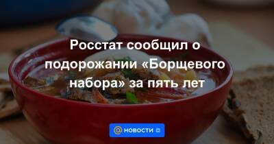 Росстат сообщил о подорожании «Борщевого набора» за пять лет - news.mail.ru - Россия