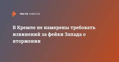 Дмитрий Песков - В Кремле не намерены требовать извинений за фейки Запада о вторжении - ren.tv - Россия - Украина - Запад