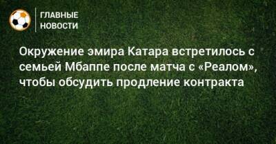 Окружение эмира Катара встретилось с семьей Мбаппе после матча с «Реалом», чтобы обсудить продление контракта - bombardir.ru - Катар