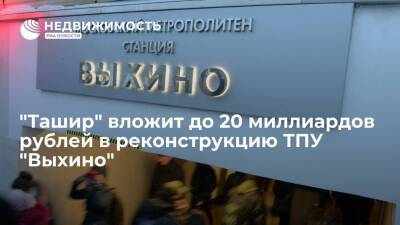 "Ташир" вложит до 20 миллиардов рублей в реконструкцию ТПУ "Выхино" - realty.ria.ru - Москва - Москва