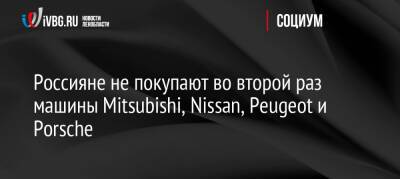 Россияне не покупают во второй раз машины Mitsubishi, Nissan, Peugeot и Porsche - ivbg.ru - Россия - Украина