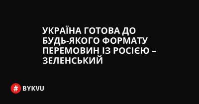 Україна готова до будь-якого формату перемовин із Росією – Зеленський - bykvu.com - Україна - Росія - місто Маріуполь