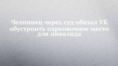 Челнинец через суд обязал УК обустроить парковочное место для инвалида - chelny-izvest.ru - Набережные Челны