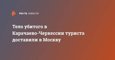 Тело убитого в Карачаево-Черкессии туриста доставили в Москву - ren.tv - Москва - респ. Карачаево-Черкесия