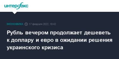 Владимир Путин - Джо Байден - Рубль вечером продолжает дешеветь к доллару и евро в ожидании решения украинского кризиса - interfax.ru - Москва - Россия - США - Украина - Киев - Иран - Донбасс