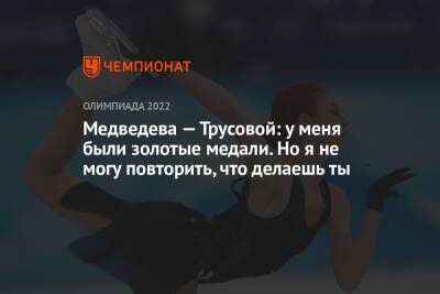Камила Валиева - Евгения Медведева - Анна Щербакова - Александра Трусова - Медведева — Трусовой: у меня были золотые медали. Но я не могу повторить, что делаешь ты - championat.com