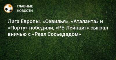 Лига Европы. «Севилья», «Аталанта» и «Порту» победили, «РБ Лейпциг» сыграл вничью с «Реал Сосьедадом» - bombardir.ru - Италия - Германия - Испания - Хорватия - Португалия - Греция