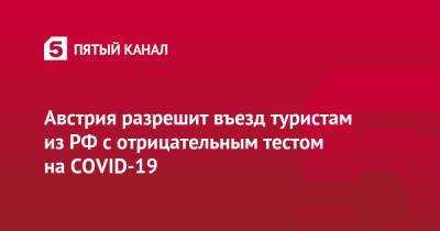 Австрия - Австрия разрешит въезд туристам из РФ с отрицательным тестом на COVID-19 - 5-tv.ru - Австрия - Россия - Канада - Оттава