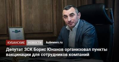 Депутат ЗСК Борис Юнанов организовал пункты вакцинации для сотрудников компаний - kubnews.ru