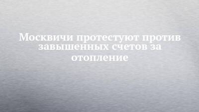 Москвичи протестуют против завышенных счетов за отопление - chelny-izvest.ru - Москва - район Коптево