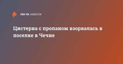 Цистерна с пропаном взорвалась в поселке в Чечне - ren.tv - респ. Чечня