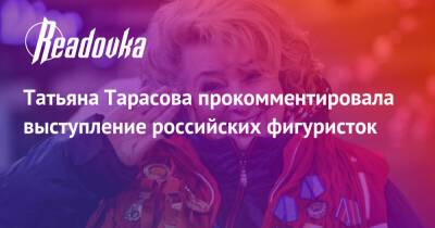 Камила Валиева - Татьяна Тарасова - Анна Щербакова - Александра Трусова - Татьяна Тарасова прокомментировала выступление российских фигуристок - readovka.ru - Россия