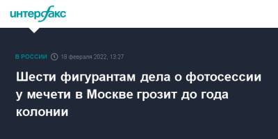 Шести фигурантам дела о фотосессии у мечети в Москве грозит до года колонии - interfax.ru - Москва - Москва