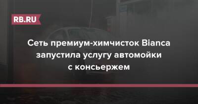 Сеть премиум-химчисток Bianca запустила услугу автомойки с консьержем - rb.ru - Москва - Москва