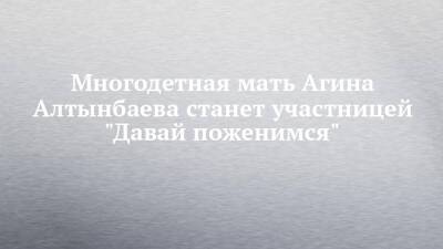 Агина Алтынбаева - Многодетная мать Агина Алтынбаева станет участницей "Давай поженимся" - chelny-izvest.ru - Москва