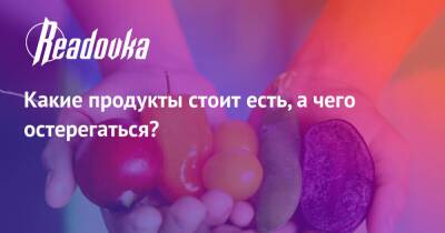 Какие продукты стоит есть, а чего остерегаться? - readovka.ru