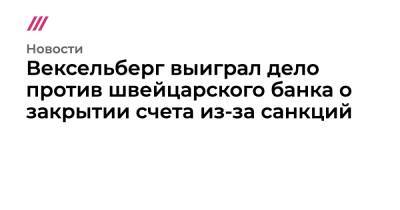 Вексельберг выиграл дело против швейцарского банка о закрытии счета из-за санкций - tvrain.ru - США - Швейцария