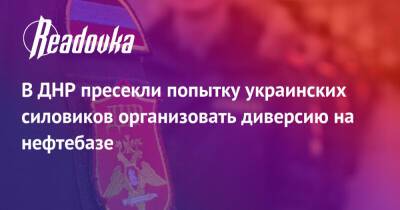 В ДНР пресекли попытку украинских силовиков организовать диверсию на нефтебазе - readovka.ru - Россия - Украина - ДНР - Горловка - ЛНР - Донбасса