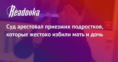 Суд арестовал приезжих подростков, которые жестоко избили мать и дочь - readovka.ru - Екатеринбург - Воронеж - респ.Бурятия
