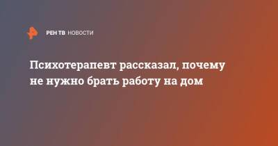 Психотерапевт рассказал, почему не нужно брать работу на дом - ren.tv - Оренбург