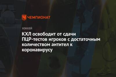 КХЛ освободит от сдачи ПЦР-тестов игроков с достаточным количеством антител к коронавирусу - championat.com - Казахстан - Белоруссия - Финляндия