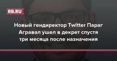 Джон Дорси - Параг Агравал - Новый гендиректор Twitter Параг Агравал ушел в декрет спустя три месяца после назначения - rb.ru - Twitter