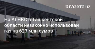 На АГНКС в Ташкентской области незаконно использован газ на 623 млн сумов - gazeta.uz - Узбекистан