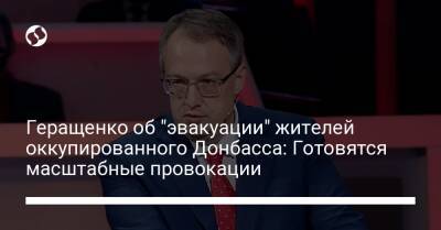 Антон Геращенко - Геращенко об "эвакуации" жителей оккупированного Донбасса: Готовятся масштабные провокации - liga.net - Украина - ДНР - ЛНР