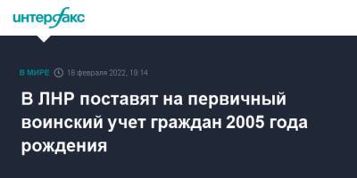 Леонид Пасечник - В ЛНР поставят на первичный воинский учет граждан 2005 года рождения - interfax.ru - Москва - ЛНР