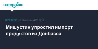 Михаил Мишустин - Мишустин упростил импорт продуктов из Донбасса - interfax.ru - Москва - Россия - Украина - Луганская обл. - ДНР - ЛНР - Донецкая обл.