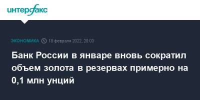 Банк России в январе вновь сократил объем золота в резервах примерно на 0,1 млн унций - interfax.ru - Москва - Россия