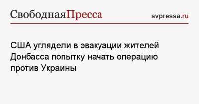 Энтони Блинкен - США углядели в эвакуации жителей Донбасса попытку начать операцию против Украины - svpressa.ru - Россия - США - Украина - ДНР - Донецк - ЛНР - Донбасс