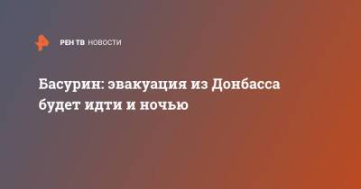 Эдуард Басурин - Басурин: эвакуация из Донбасса будет идти и ночью - ren.tv - Россия - ДНР - Донецк - Донбасс