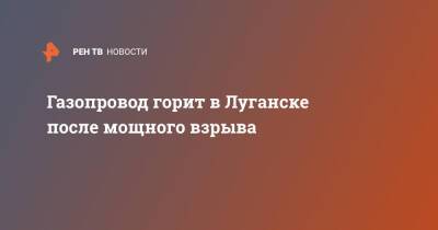 Газопровод горит в Луганске после мощного взрыва - ren.tv - Луганск