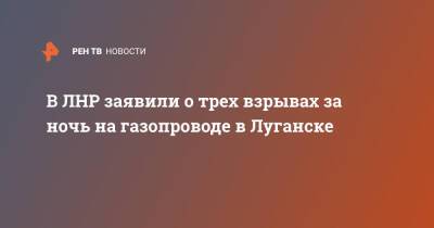 В ЛНР заявили о трех взрывах за ночь на газопроводе в Луганске - ren.tv - ЛНР - Луганск