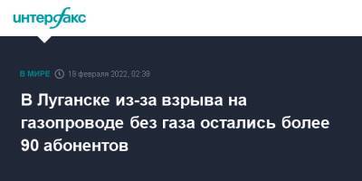 В Луганске из-за взрыва на газопроводе без газа остались более 90 абонентов - interfax.ru - Москва - ЛНР - Луганск