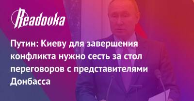 Владимир Путин - Александр Лукашенко - Путин: Киеву для завершения конфликта нужно сесть за стол переговоров с представителями Донбасса - readovka.ru - Россия - Украина - Киев - Белоруссия - ДНР - Горловка - ЛНР - Донбасса